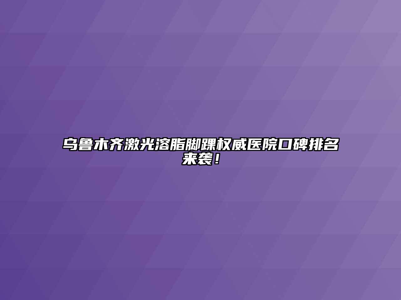 乌鲁木齐激光溶脂脚踝权威医院口碑排名来袭！