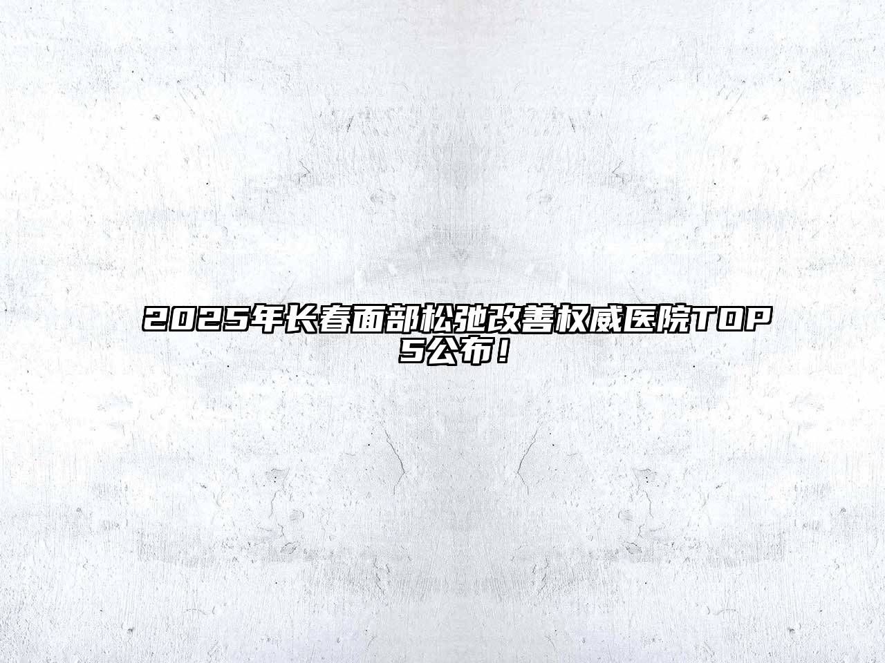 2025年长春面部松弛改善权威医院TOP 5公布！