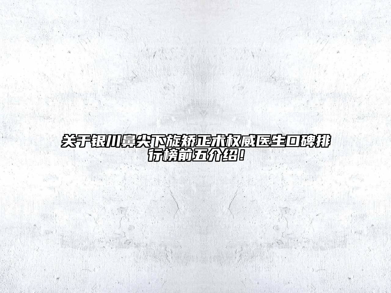 银川鼻尖下旋矫正术权威医生口碑排行榜前五介绍！