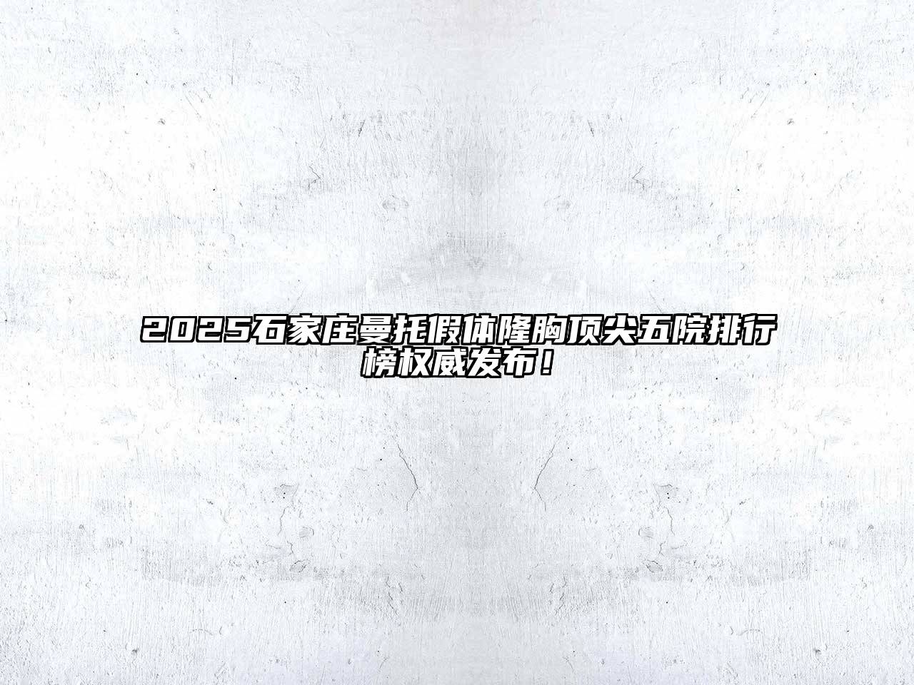 2025石家庄曼托假体隆胸顶尖五院排行榜权威发布！