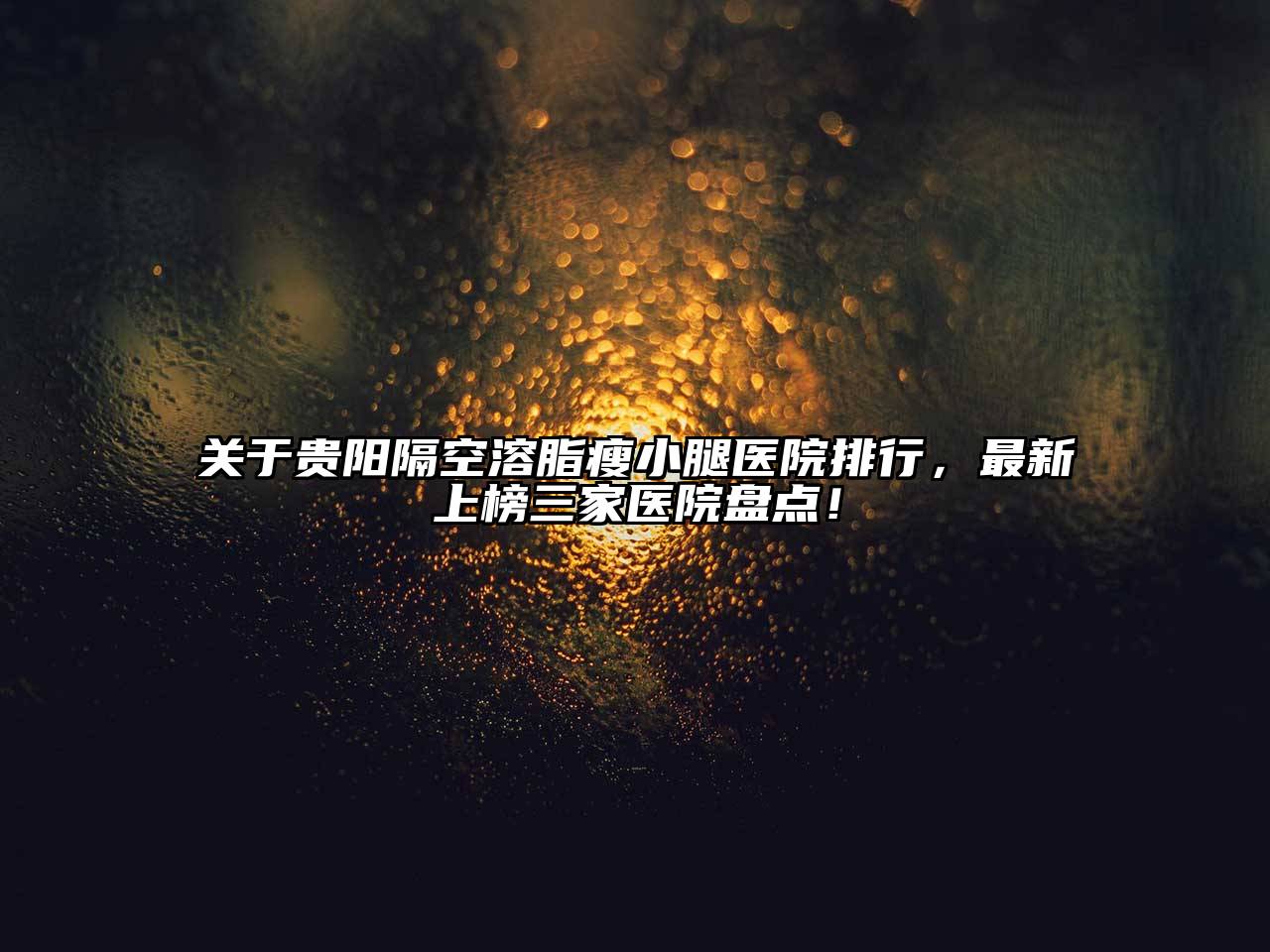 贵阳隔空溶脂瘦小腿医院排行，最新上榜三家医院盘点！