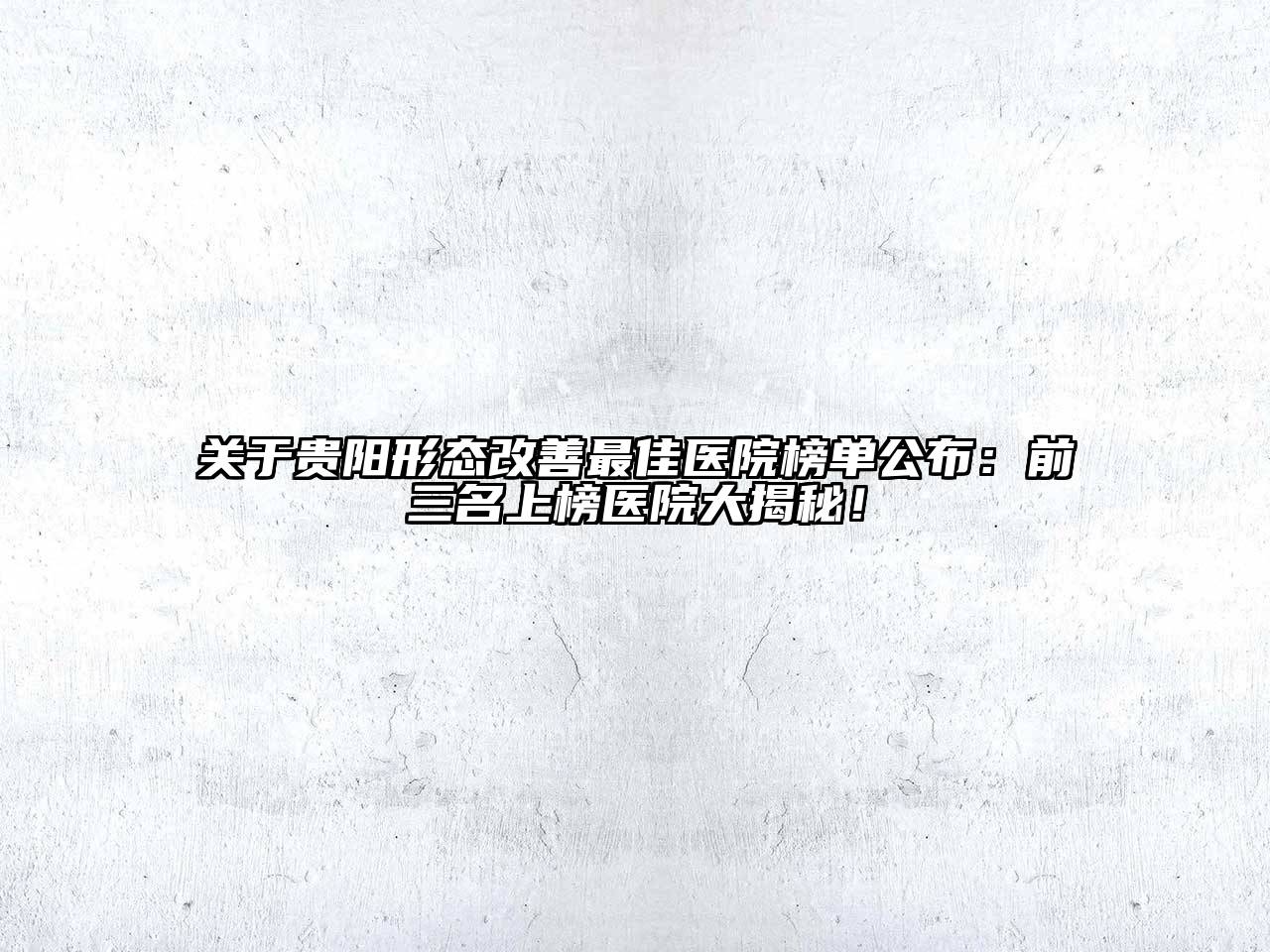 贵阳形态改善最佳医院榜单公布：前三名上榜医院大揭秘！