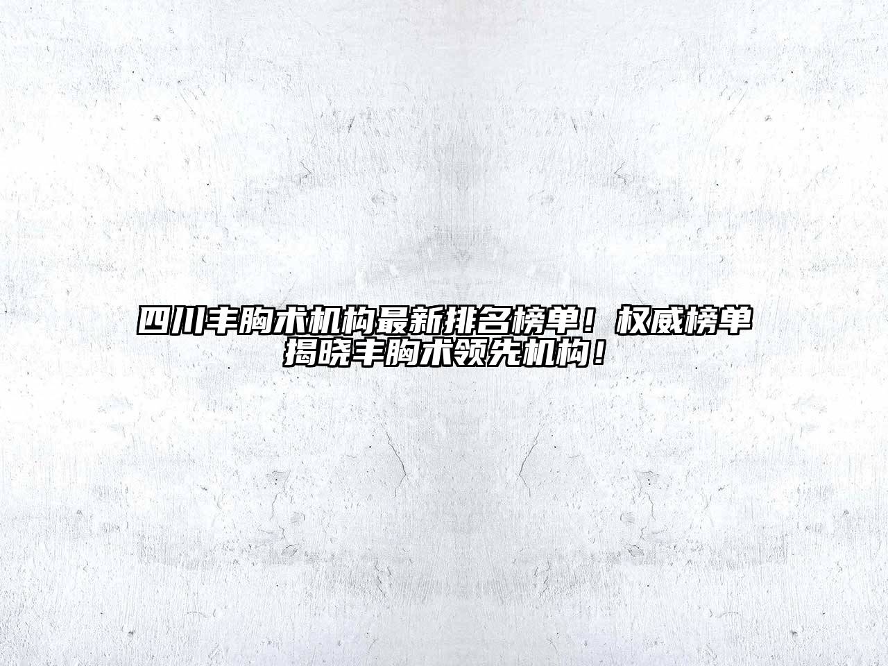 四川丰胸术机构最新排名榜单！权威榜单揭晓丰胸术领先机构！