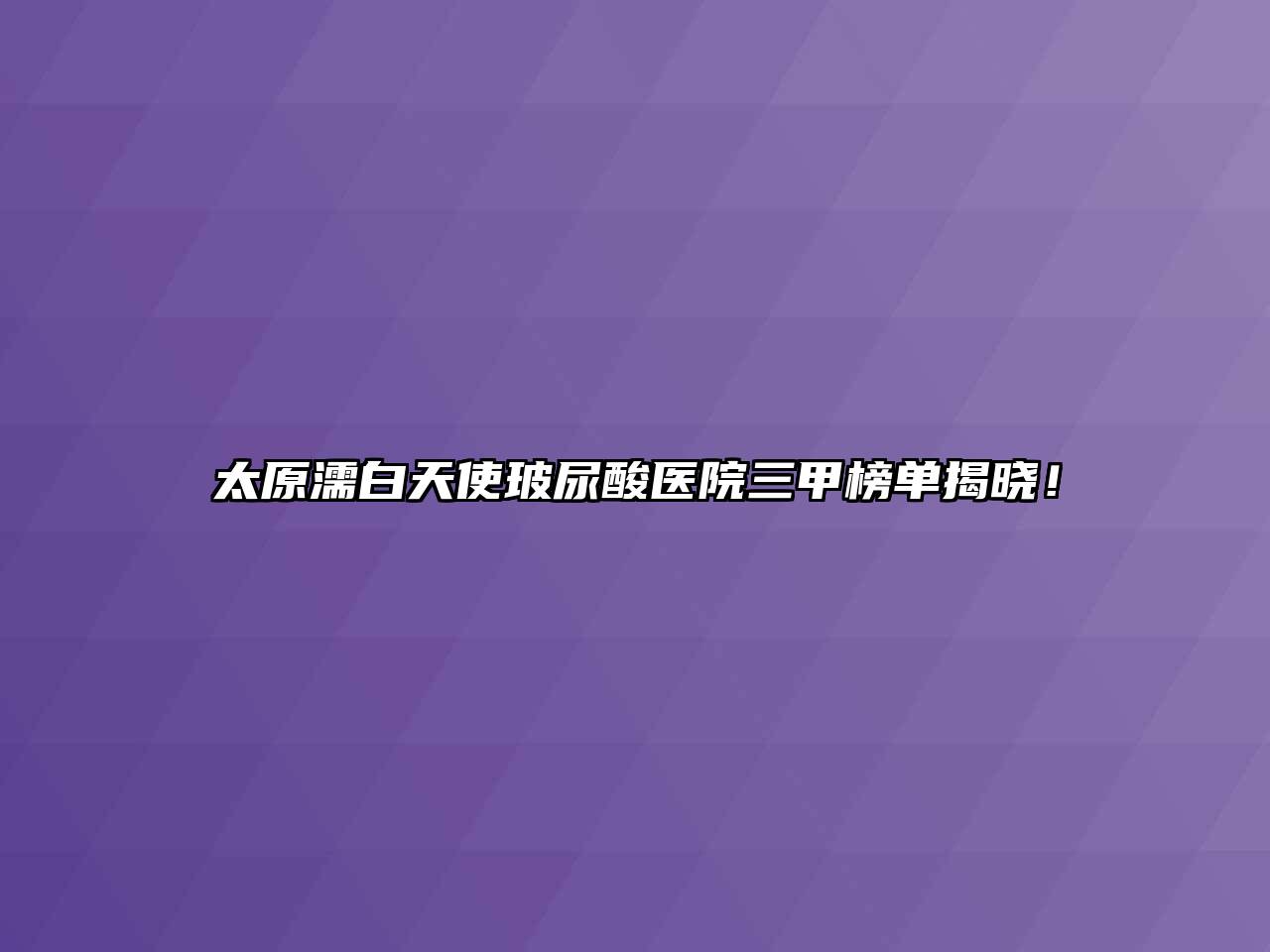 太原濡白天使玻尿酸医院三甲榜单揭晓！
