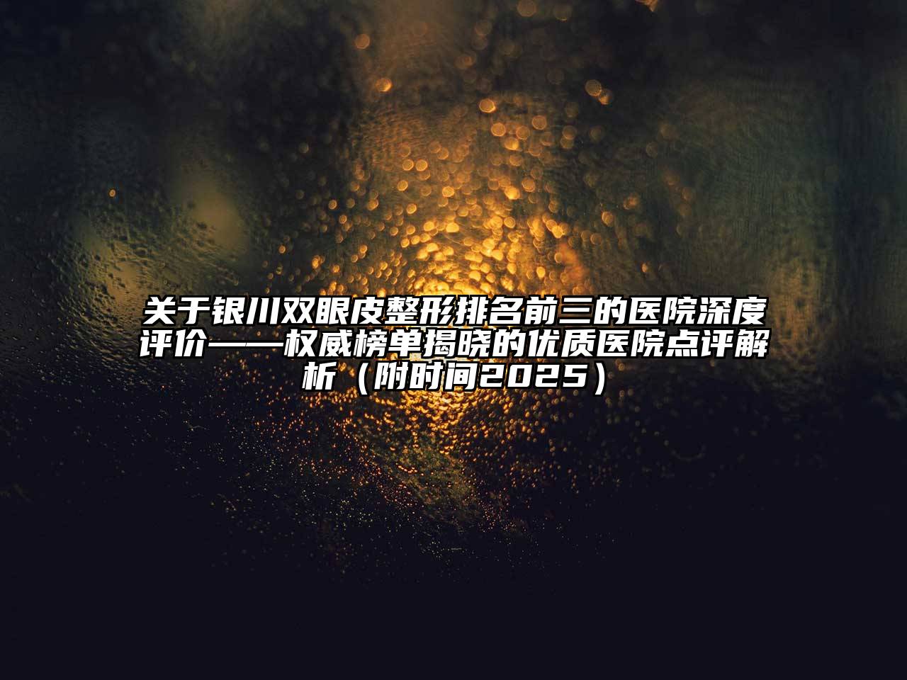 银川双眼皮整形排名前三的医院深度评价——权威榜单揭晓的优质医院点评解析（附时间2025）