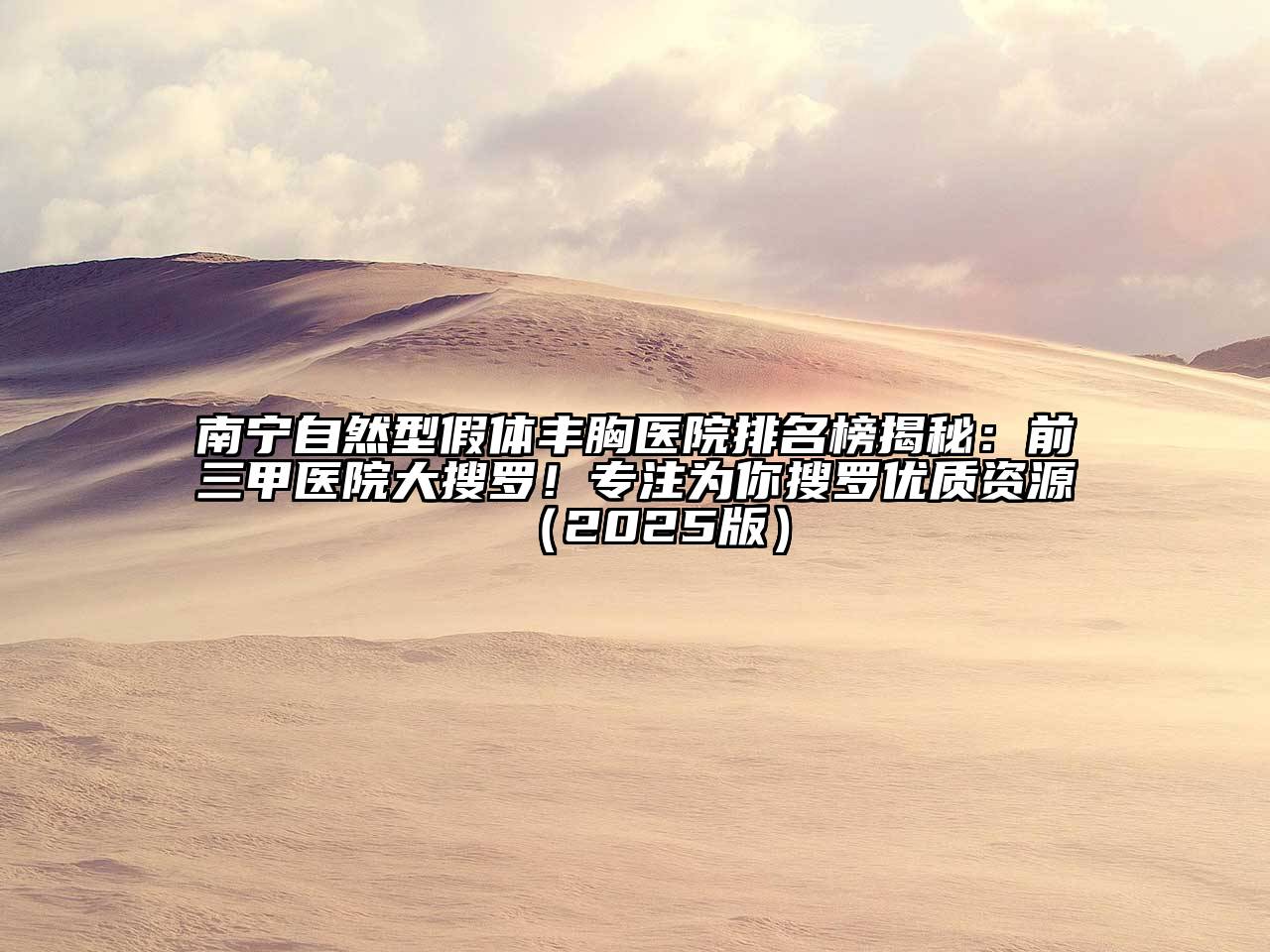 南宁自然型假体丰胸医院排名榜揭秘：前三甲医院大搜罗！专注为你搜罗优质资源2025年
