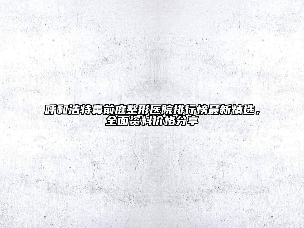 呼和浩特鼻前庭整形医院排行榜最新精选，全面资料价格分享