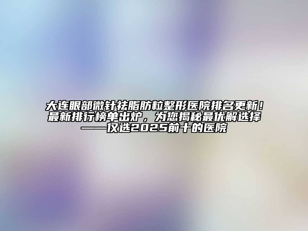 大连眼部微针祛脂肪粒整形医院排名更新！最新排行榜单出炉，为您揭秘最优解选择——仅选2025前十的医院