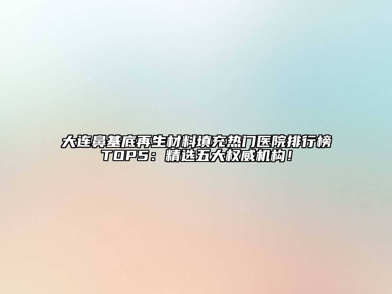 大连鼻基底再生材料填充热门医院排行榜TOP5：精选五大权威机构！