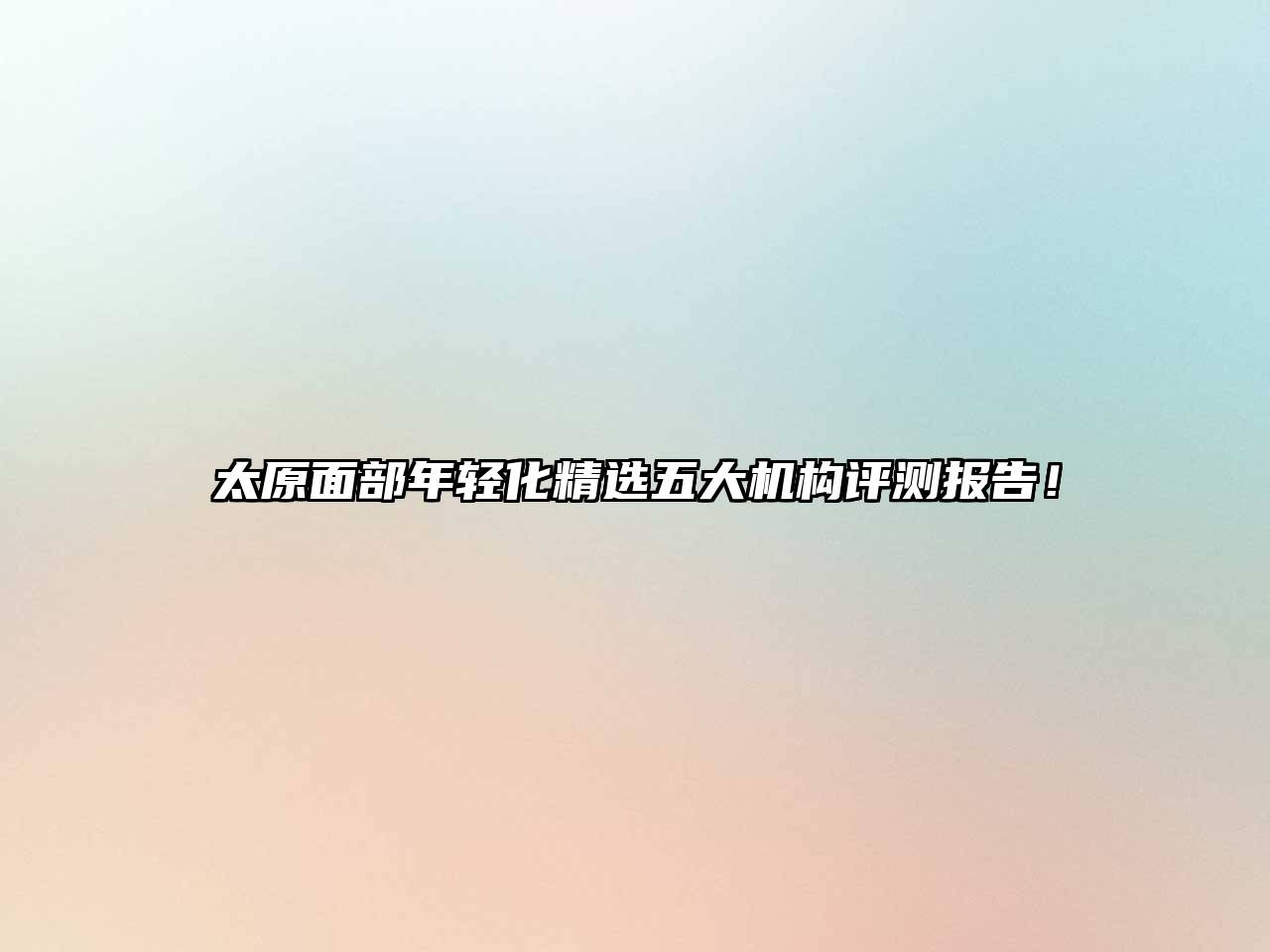 太原面部年轻化精选五大机构评测报告！