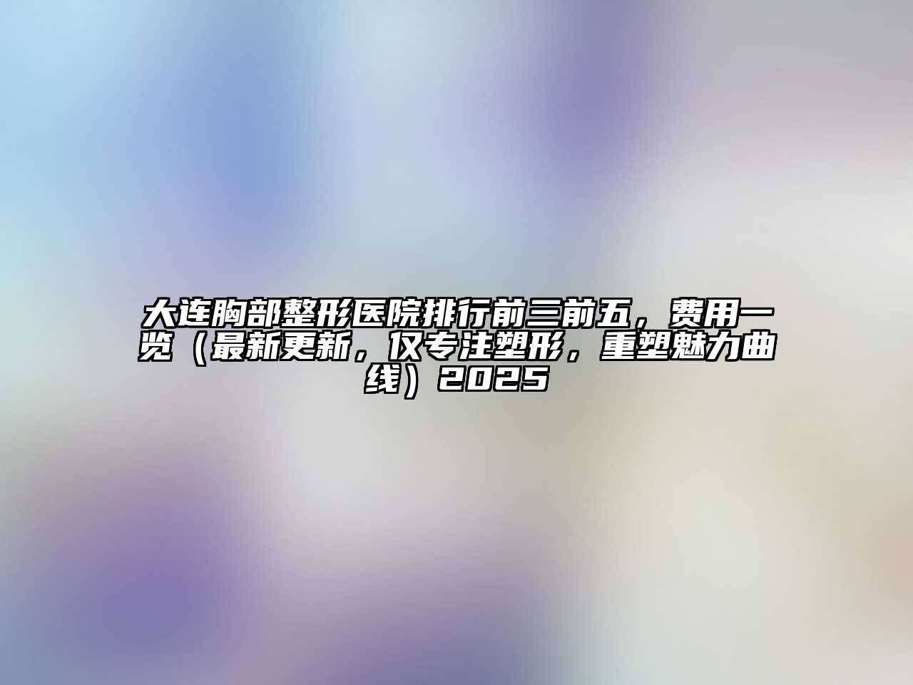 大连胸部整形医院排行前三前五，费用一览（最新更新，仅专注塑形，重塑魅力曲线）2025
