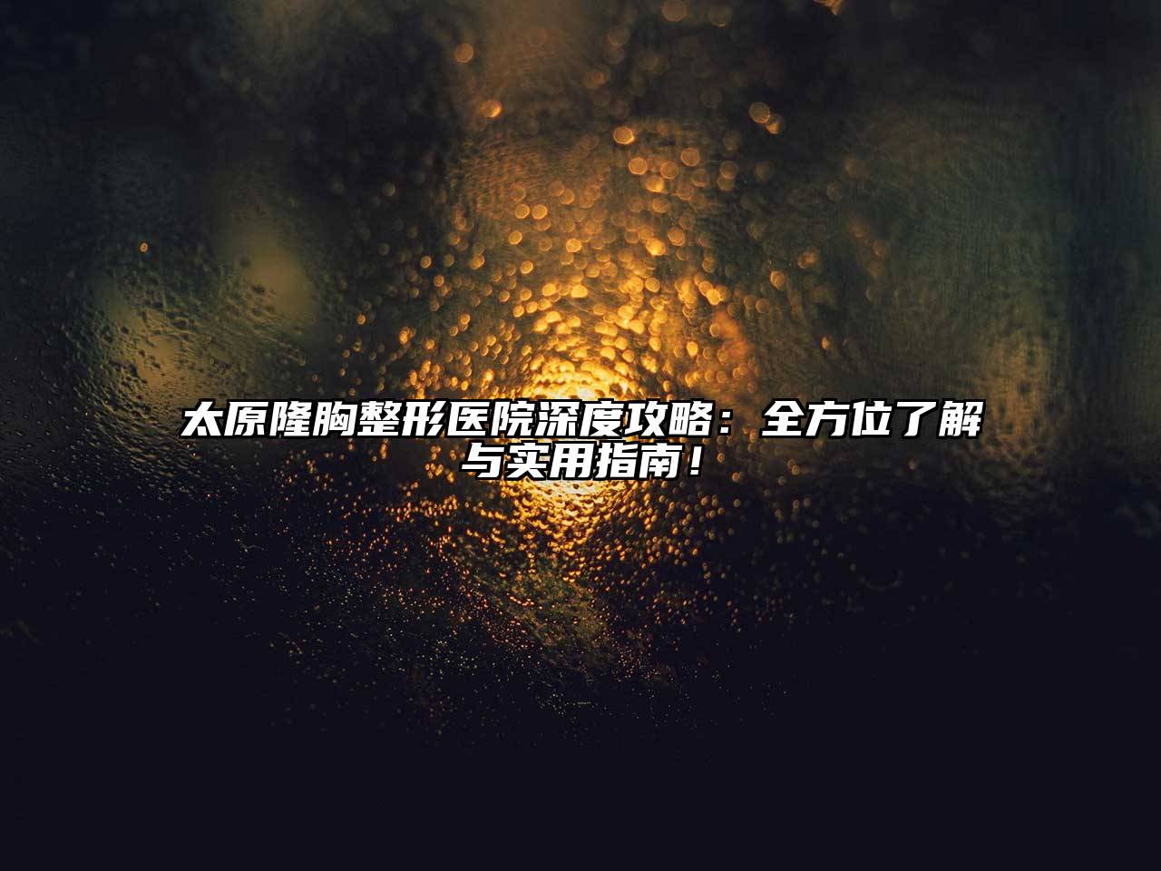 太原隆胸整形医院深度攻略：全方位了解与实用指南！
