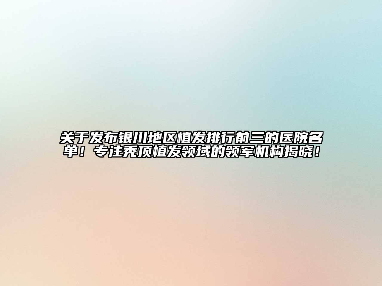 发布银川地区植发排行前三的医院名单！专注秃顶植发领域的领军机构揭晓！
