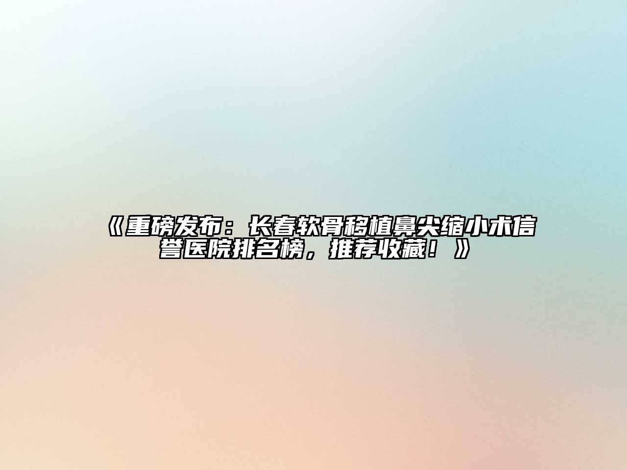 重磅发布：长春软骨移植鼻尖缩小术信誉医院排名榜，推荐收藏！