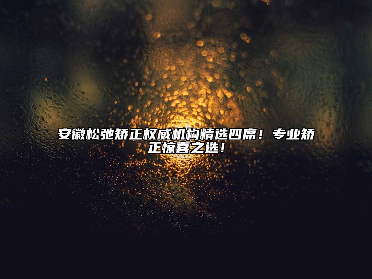 安徽松弛矫正权威机构精选四席！专业矫正惊喜之选！