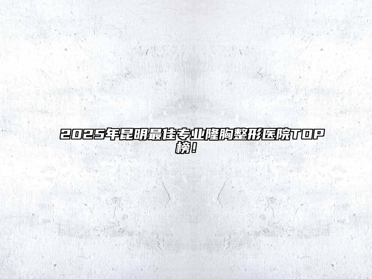 2025年昆明最佳专业隆胸整形医院TOP榜！