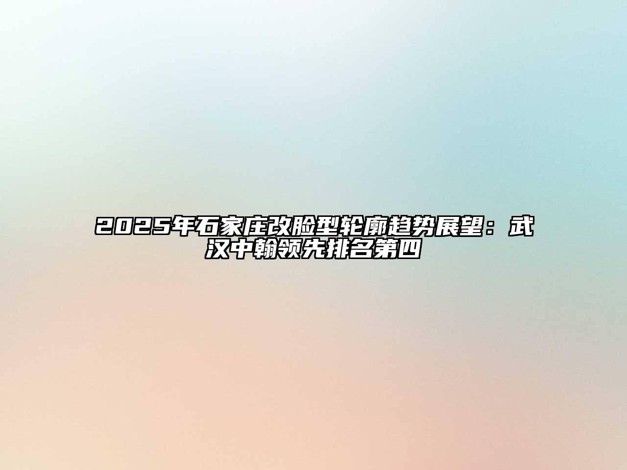 2025年石家庄改脸型轮廓趋势展望：武汉中翰领先排名第四