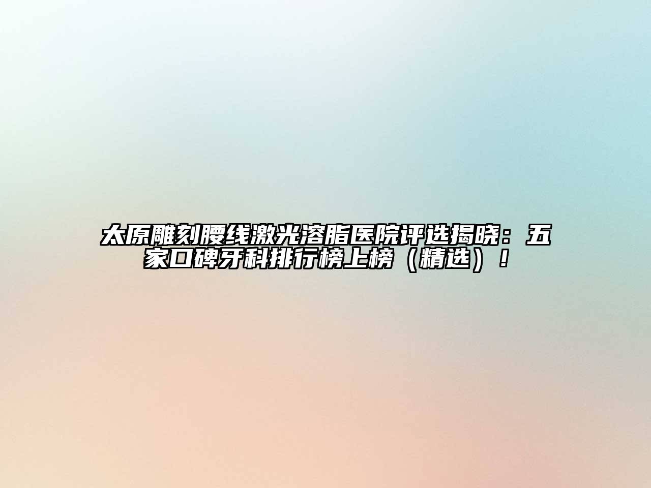 太原雕刻腰线激光溶脂医院评选揭晓：五家口碑牙科排行榜上榜（精选）！