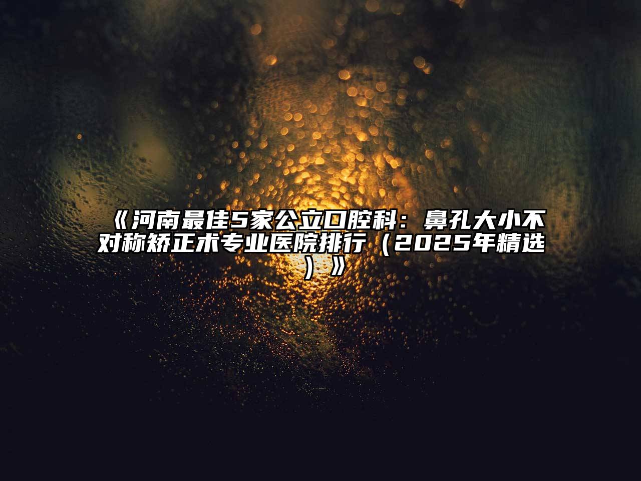 河南最佳5家公立口腔科：鼻孔大小不对称矫正术专业医院排行（2025年精选）