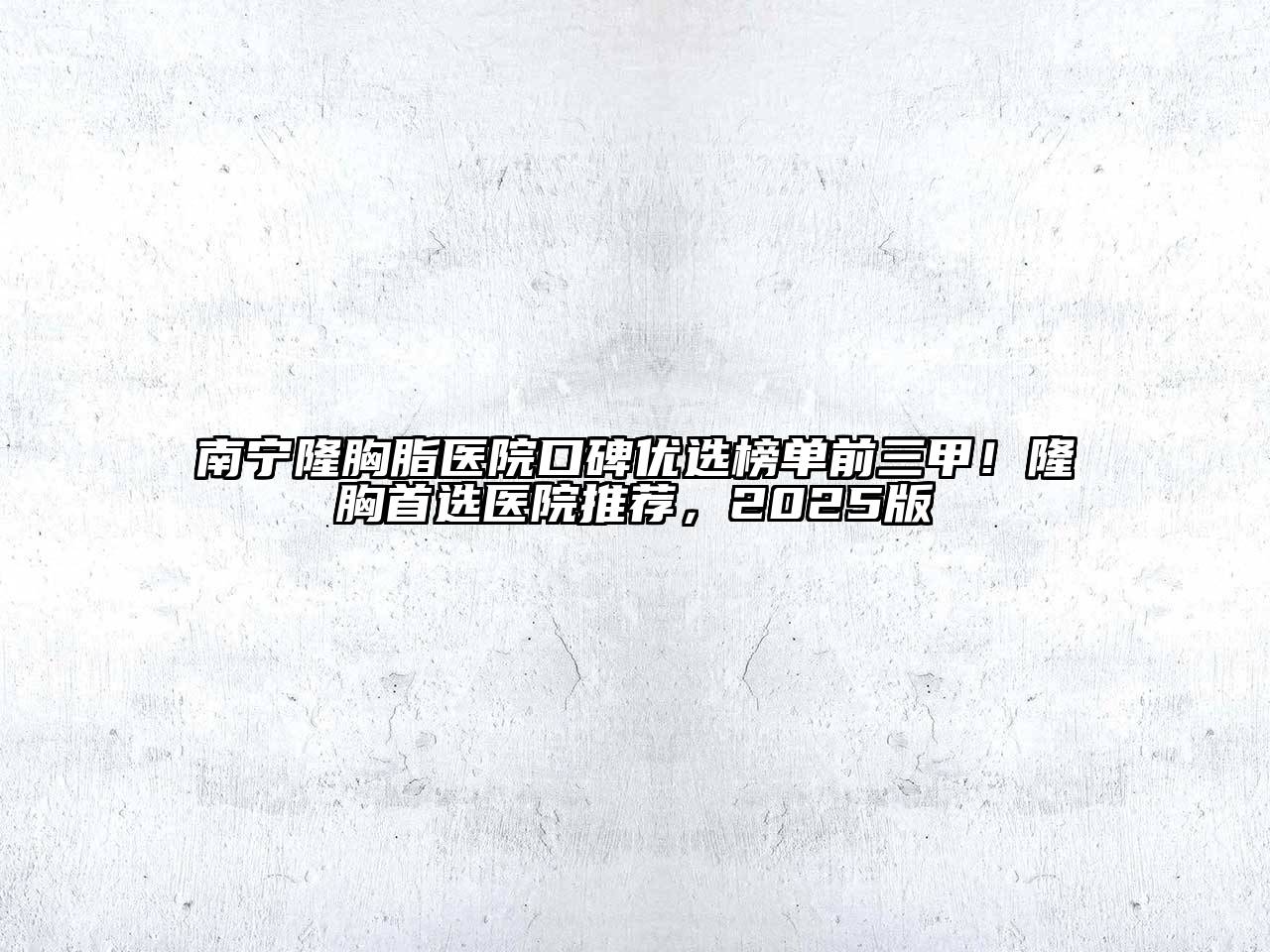 南宁隆胸脂医院口碑优选榜单前三甲！隆胸首选医院推荐，2025版