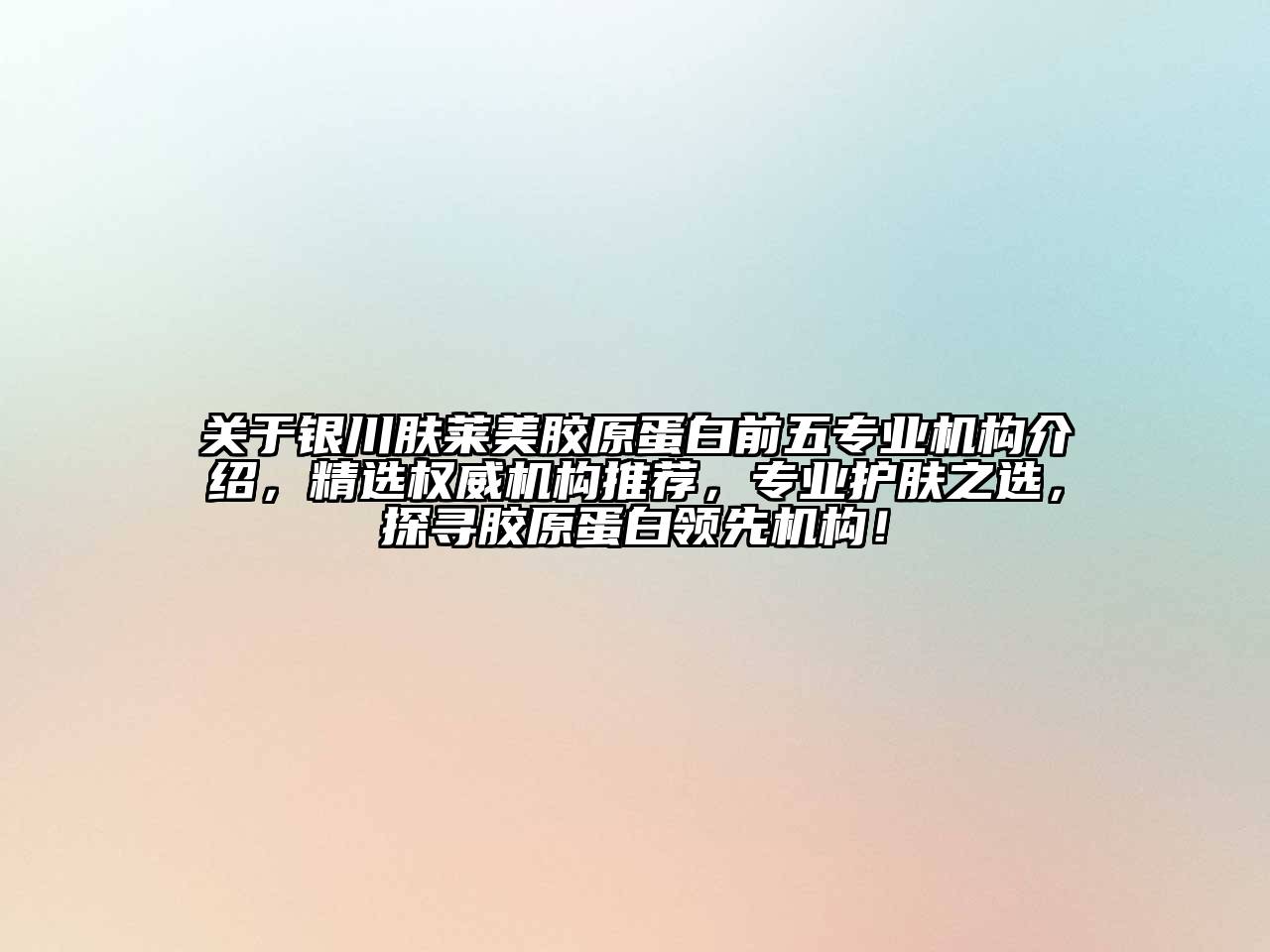 银川肤莱美胶原蛋白前五专业机构介绍，精选权威机构推荐，专业护肤之选，探寻胶原蛋白领先机构！