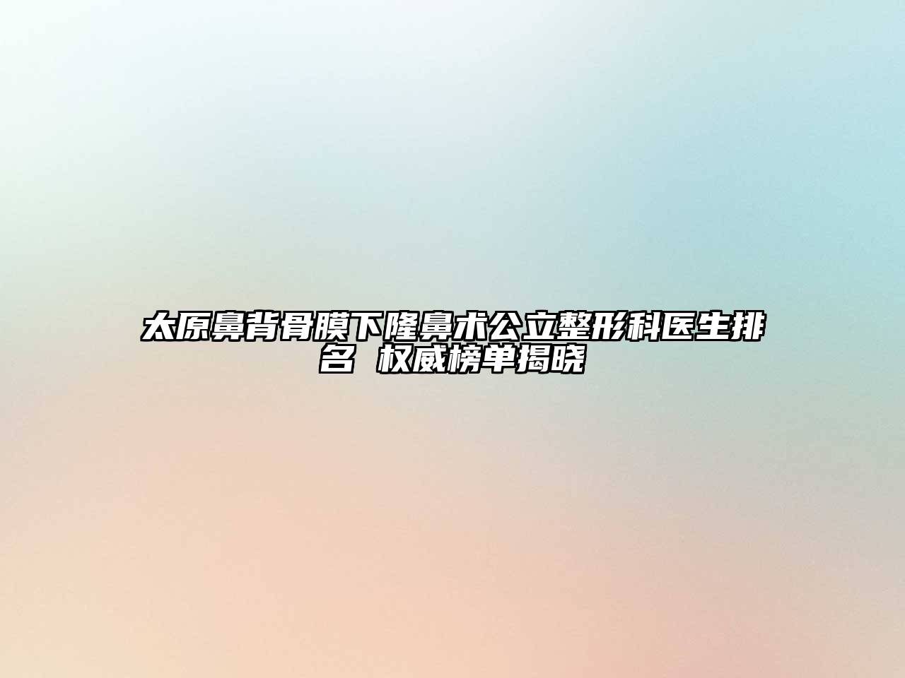 太原鼻背骨膜下隆鼻术公立整形科医生排名 权威榜单揭晓