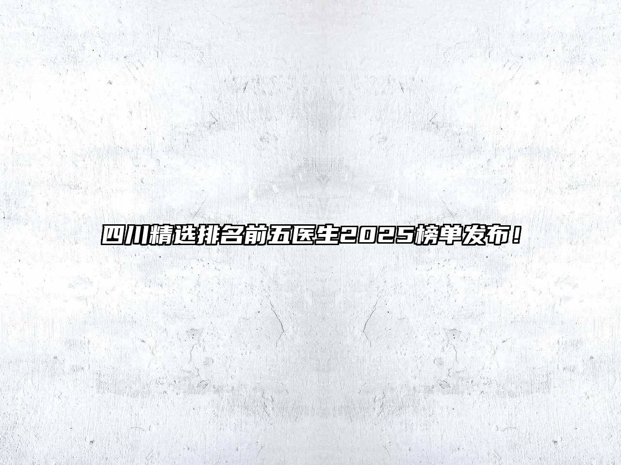 四川精选排名前五医生2025榜单发布！