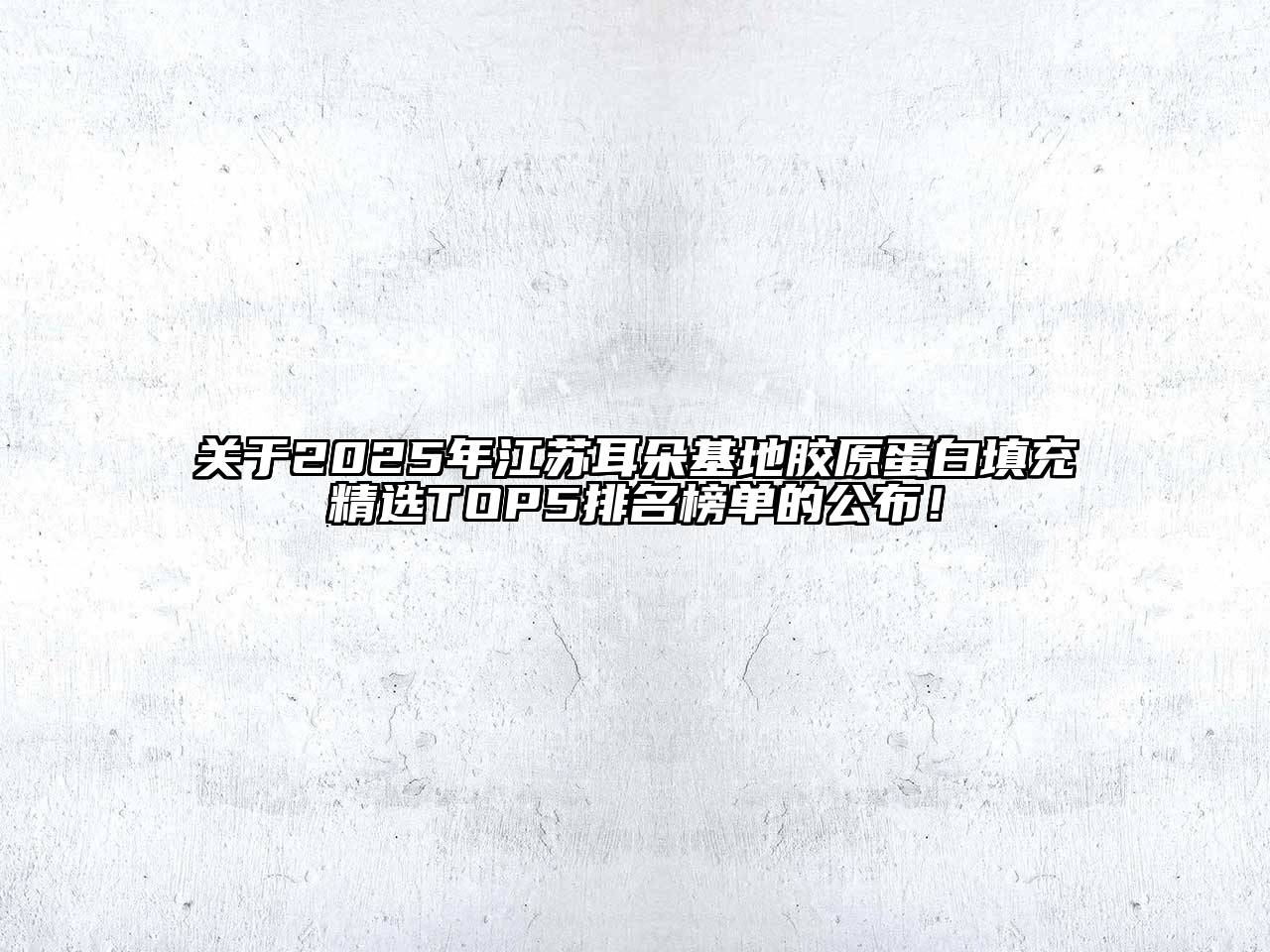 2025年江苏耳朵基地胶原蛋白填充精选TOP5排名榜单的公布！