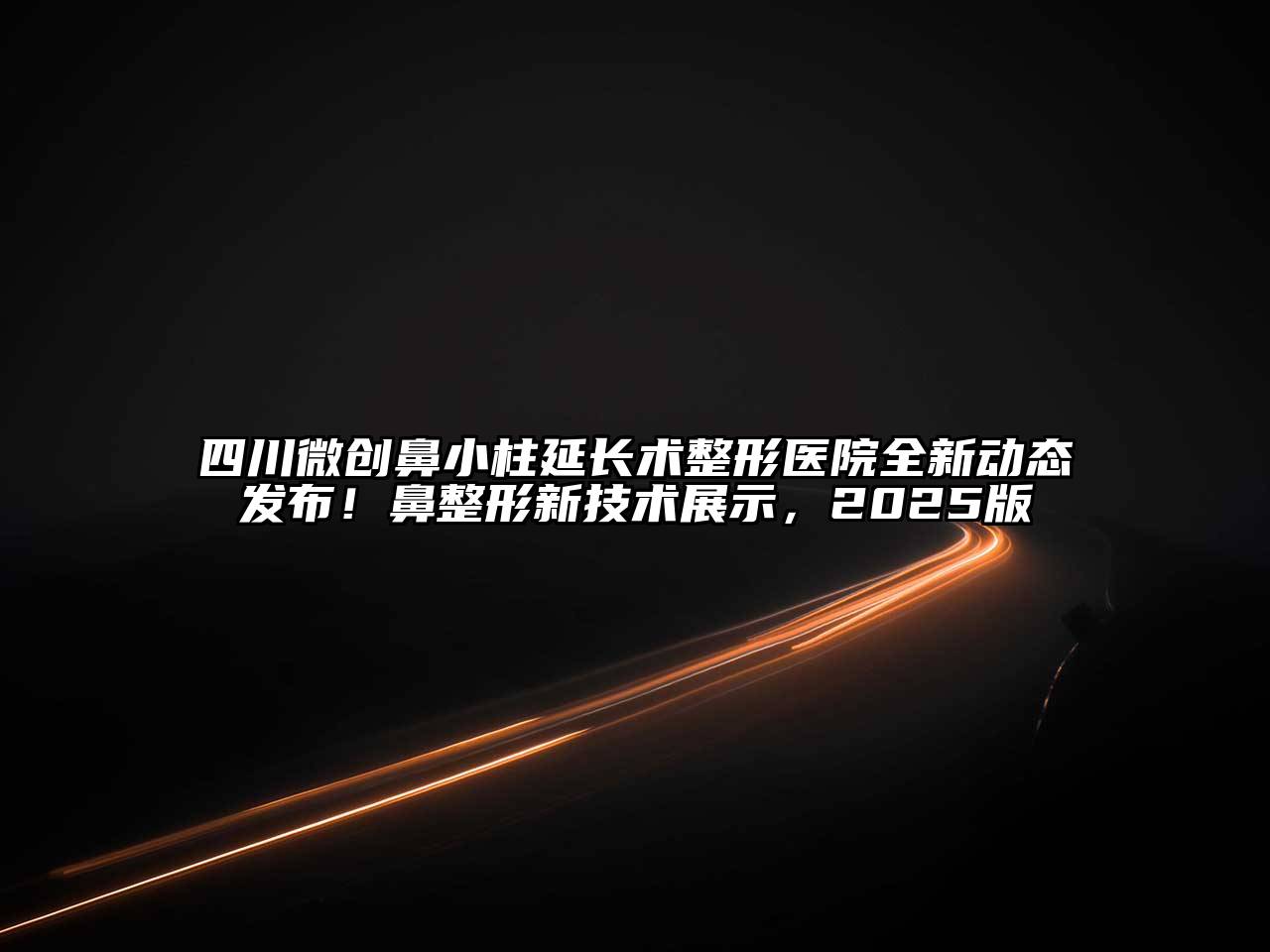 四川微创鼻小柱延长术整形医院全新动态发布！鼻整形新技术展示，2025版