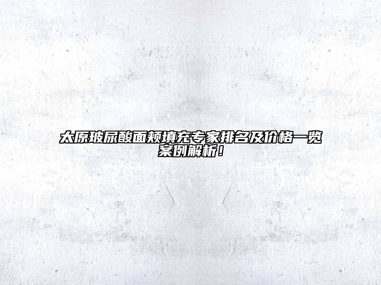 太原玻尿酸面颊填充专家排名及价格一览案例解析！