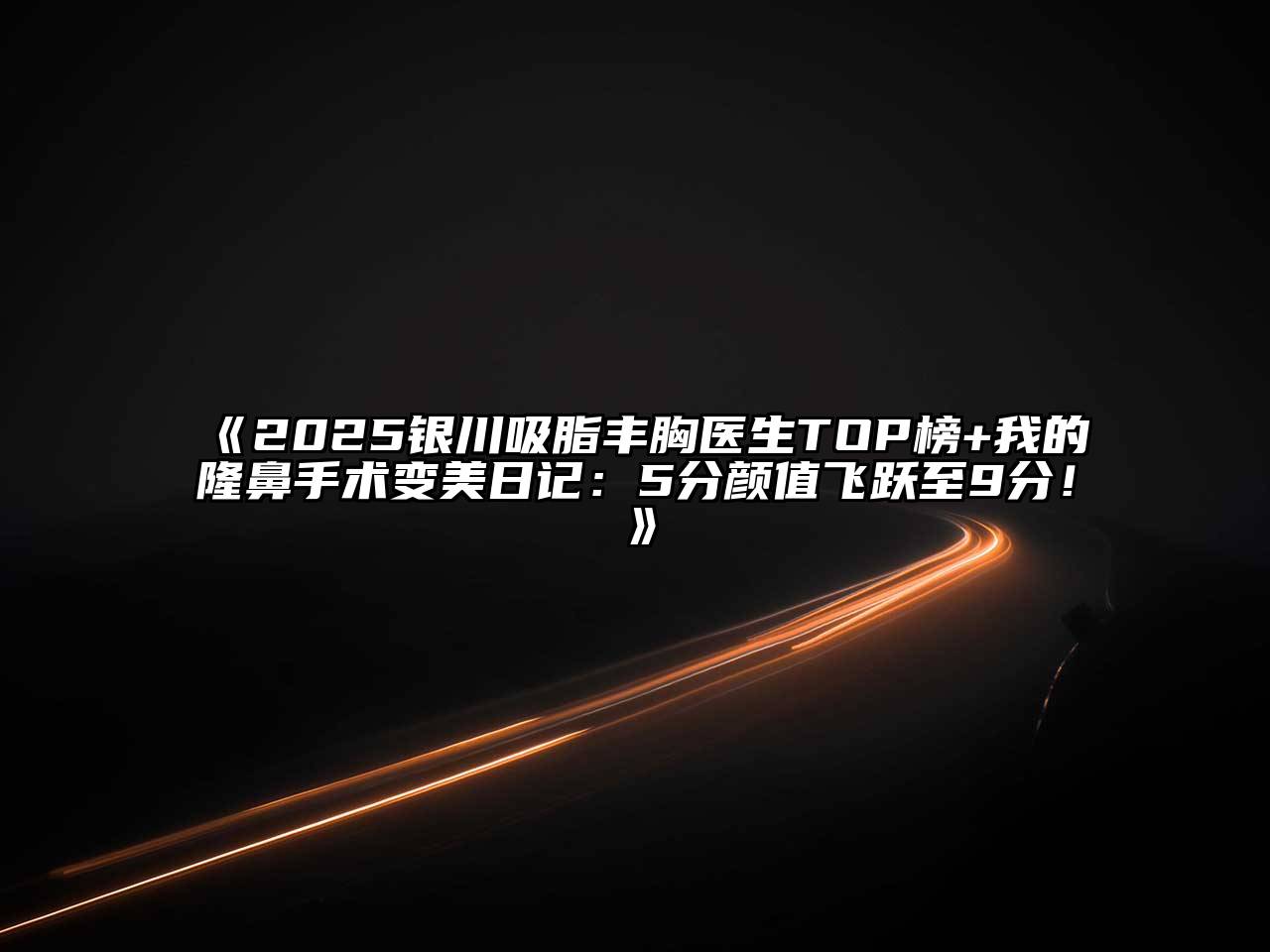 2025银川吸脂丰胸医生TOP榜+我的隆鼻手术变美日记：5分颜值飞跃至9分！