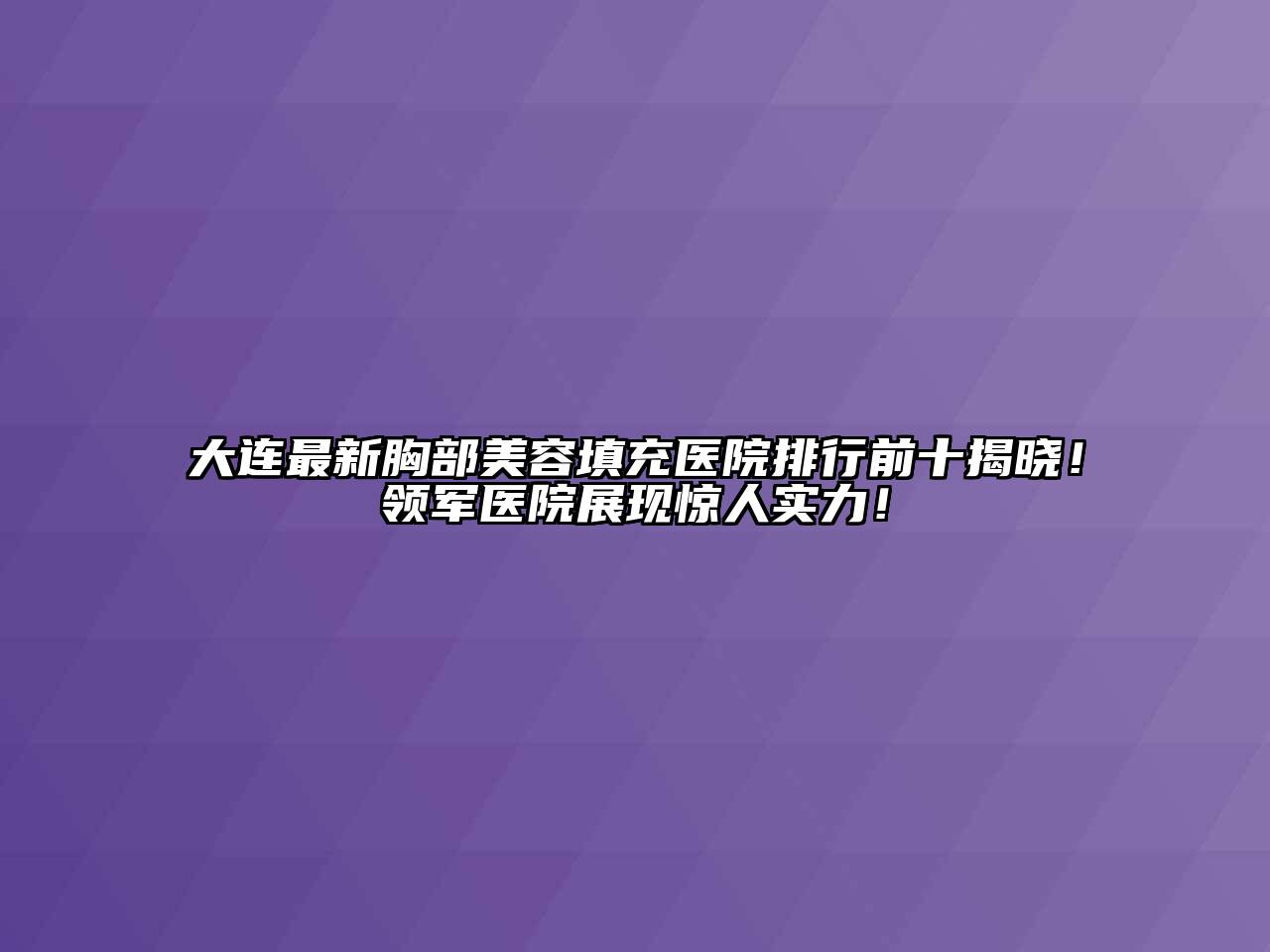 大连最新胸部美容填充医院排行前十揭晓！领军医院展现惊人实力！