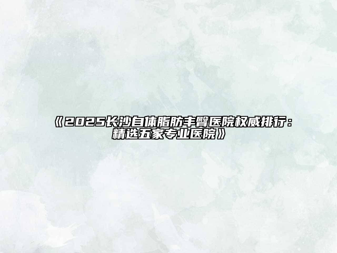 2025长沙自体脂肪丰臀医院权威排行：精选五家专业医院