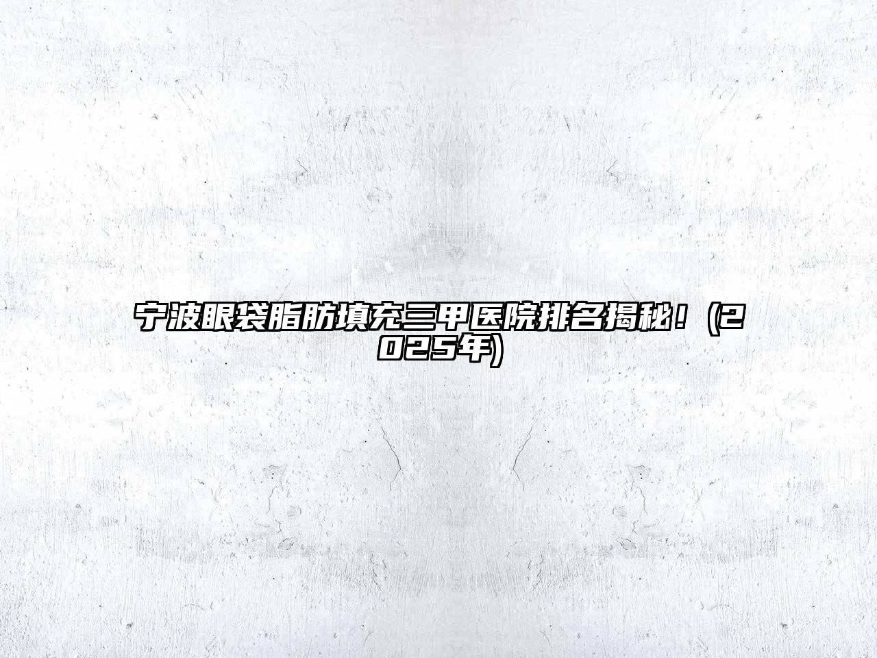宁波眼袋脂肪填充三甲医院排名揭秘！(2025年)