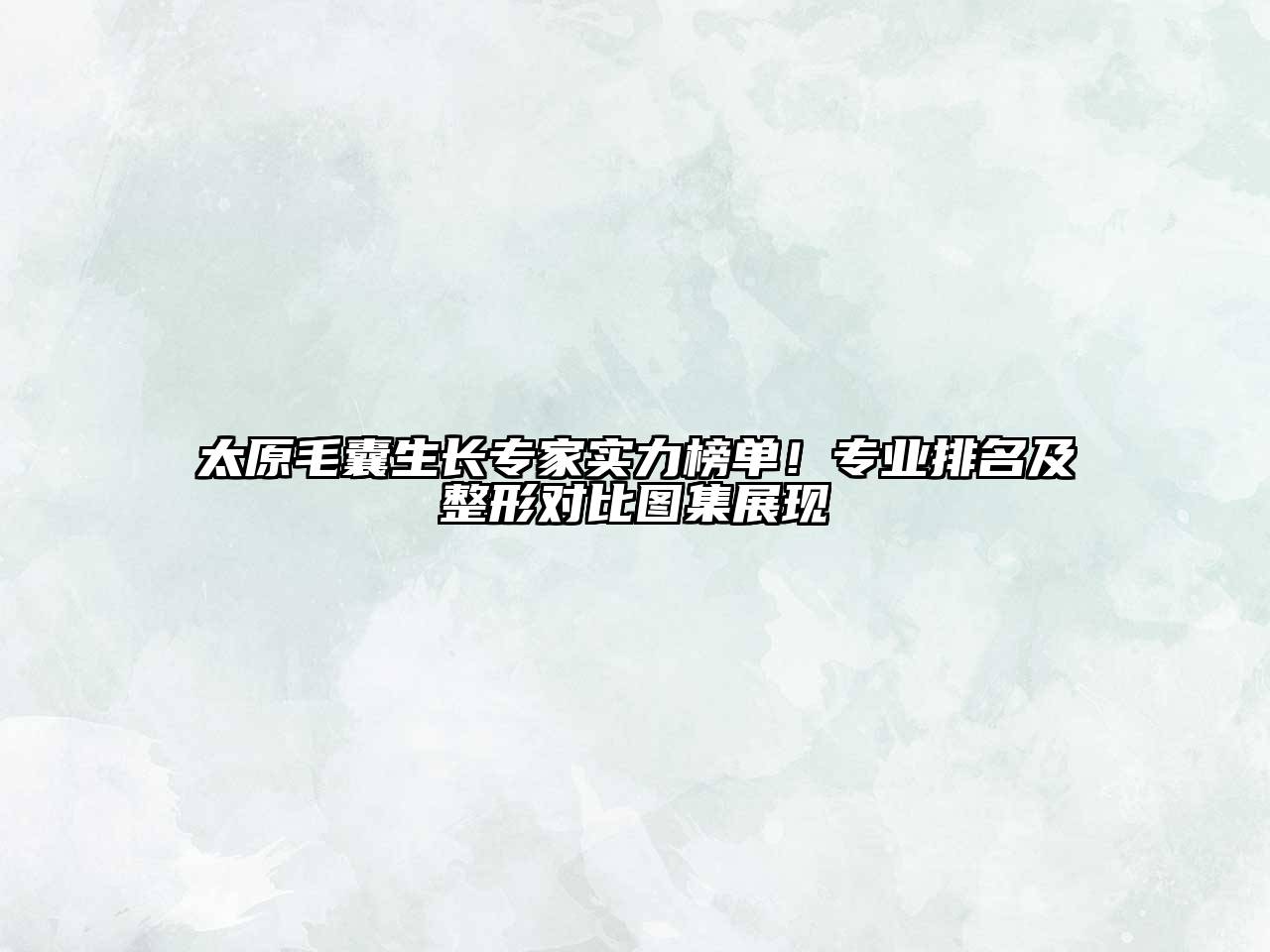 太原毛囊生长专家实力榜单！专业排名及整形对比图集展现