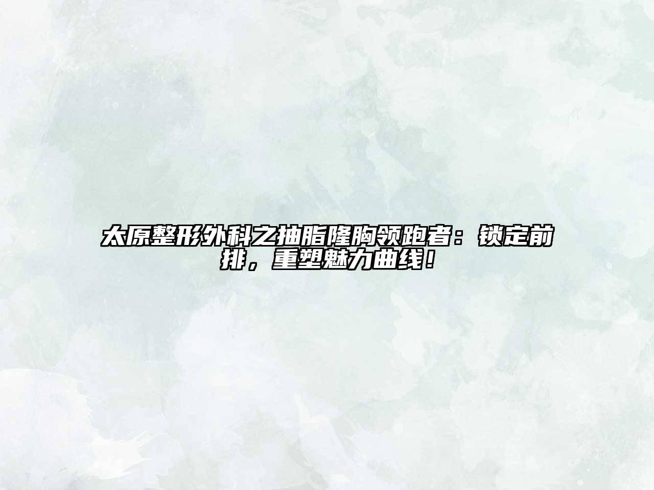 太原整形外科之抽脂隆胸领跑者：锁定前排，重塑魅力曲线！