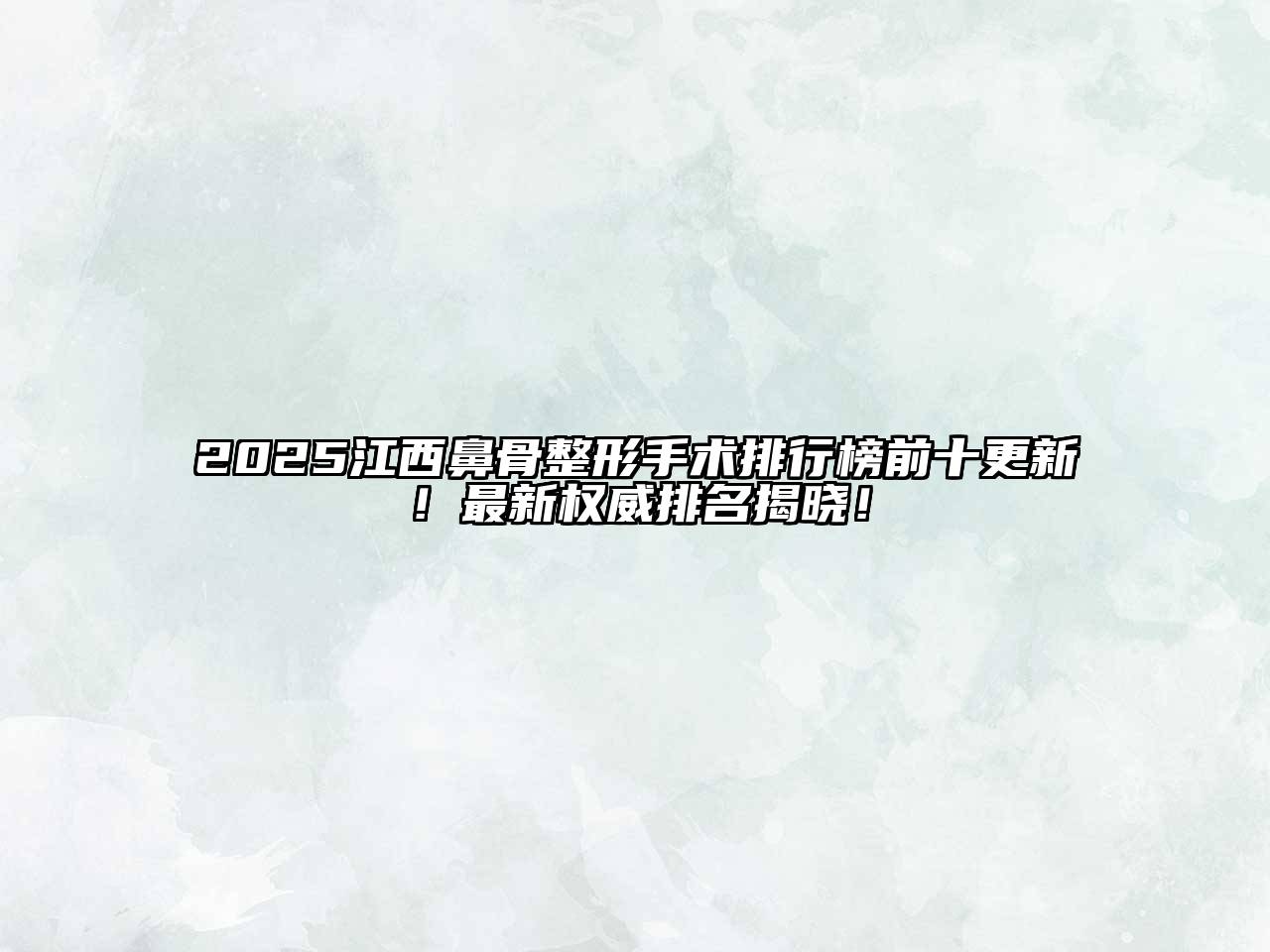 2025江西鼻骨整形手术排行榜前十更新！最新权威排名揭晓！