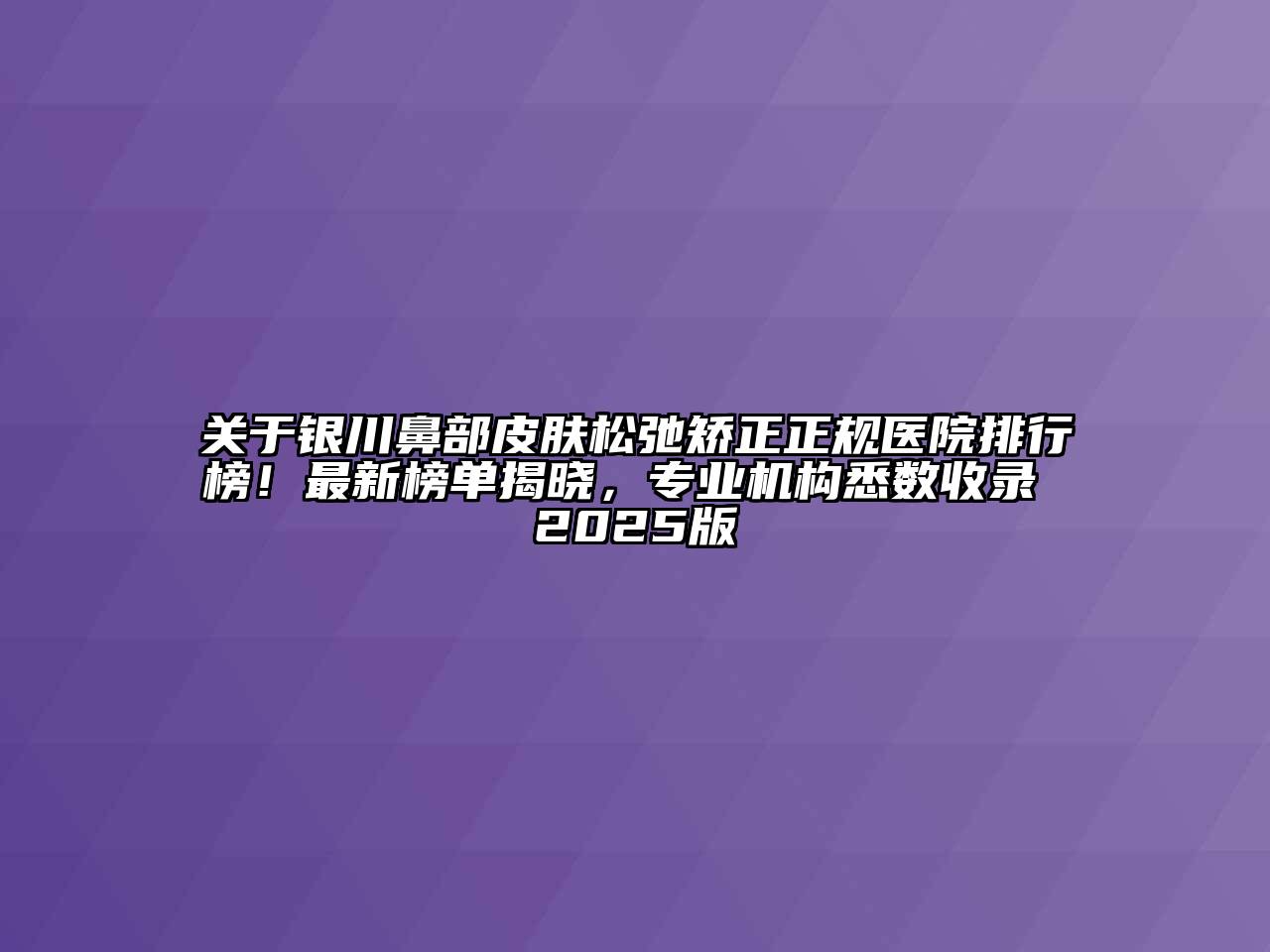银川鼻部皮肤松弛矫正正规医院排行榜！最新榜单揭晓，专业机构悉数收录 2025版