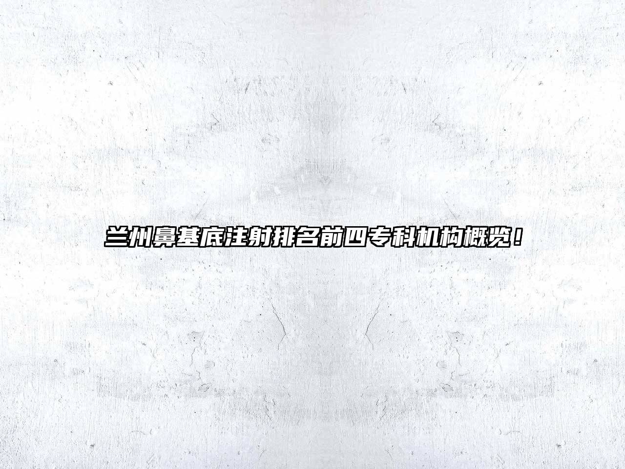 兰州鼻基底注射排名前四专科机构概览！