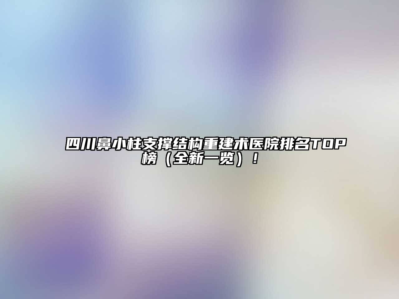 四川鼻小柱支撑结构重建术医院排名TOP榜（全新一览）！