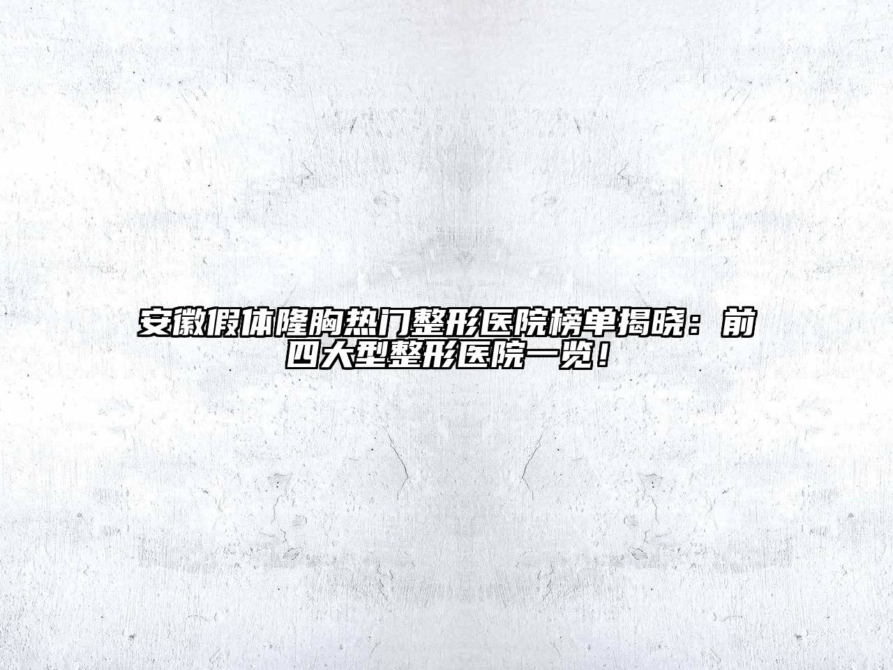 安徽假体隆胸热门整形医院榜单揭晓：前四大型整形医院一览！