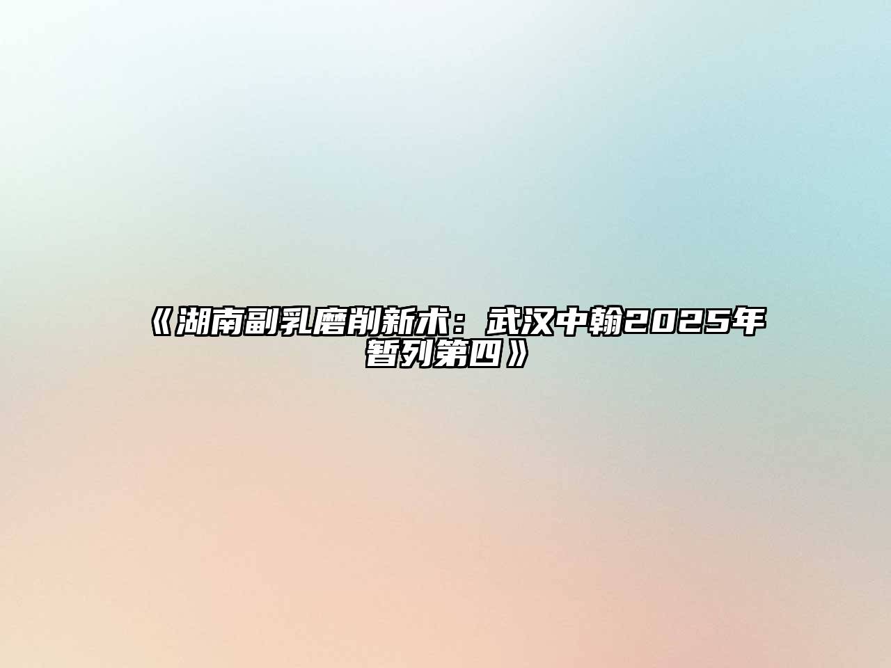 湖南副乳磨削新术：武汉中翰2025年暂列第四