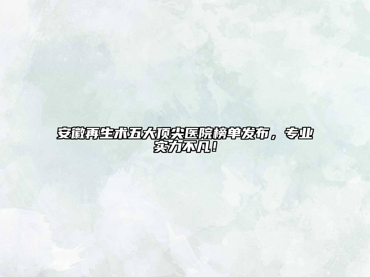 安徽再生术五大顶尖医院榜单发布，专业实力不凡！