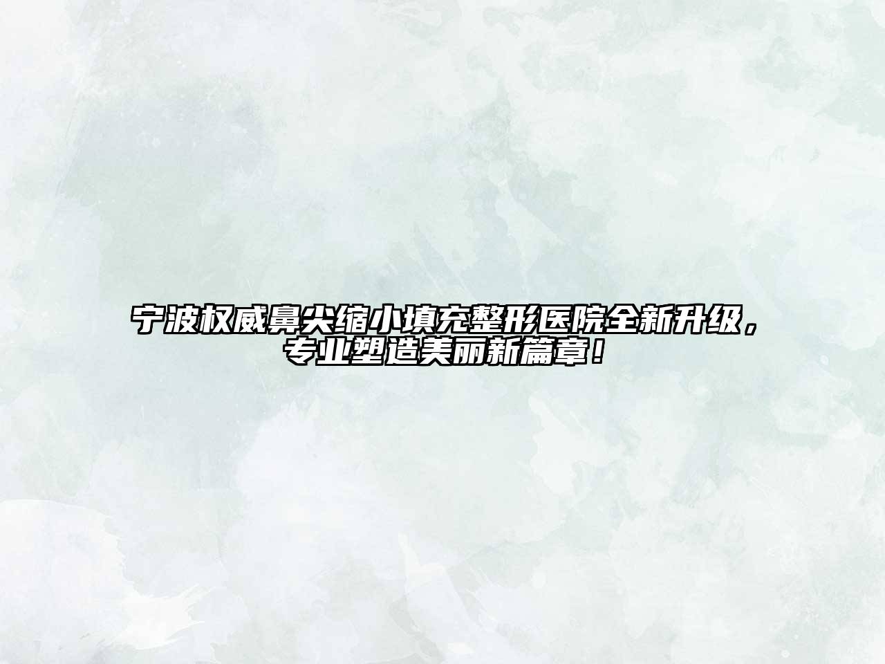宁波权威鼻尖缩小填充整形医院全新升级，专业塑造美丽新篇章！