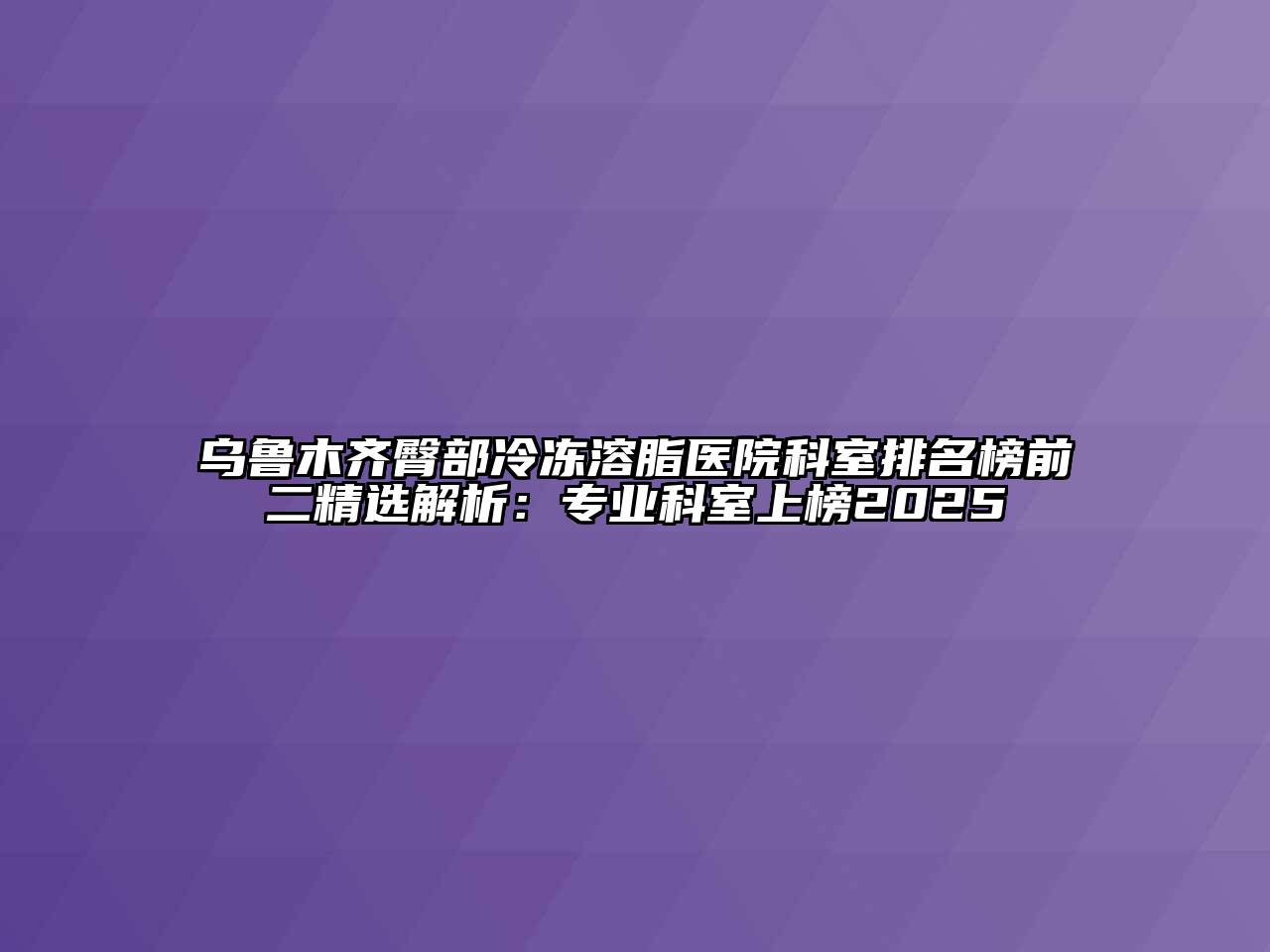 乌鲁木齐臀部冷冻溶脂医院科室排名榜前二精选解析：专业科室上榜2025