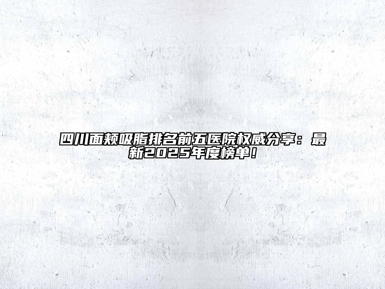 四川面颊吸脂排名前五医院权威分享：最新2025年度榜单！