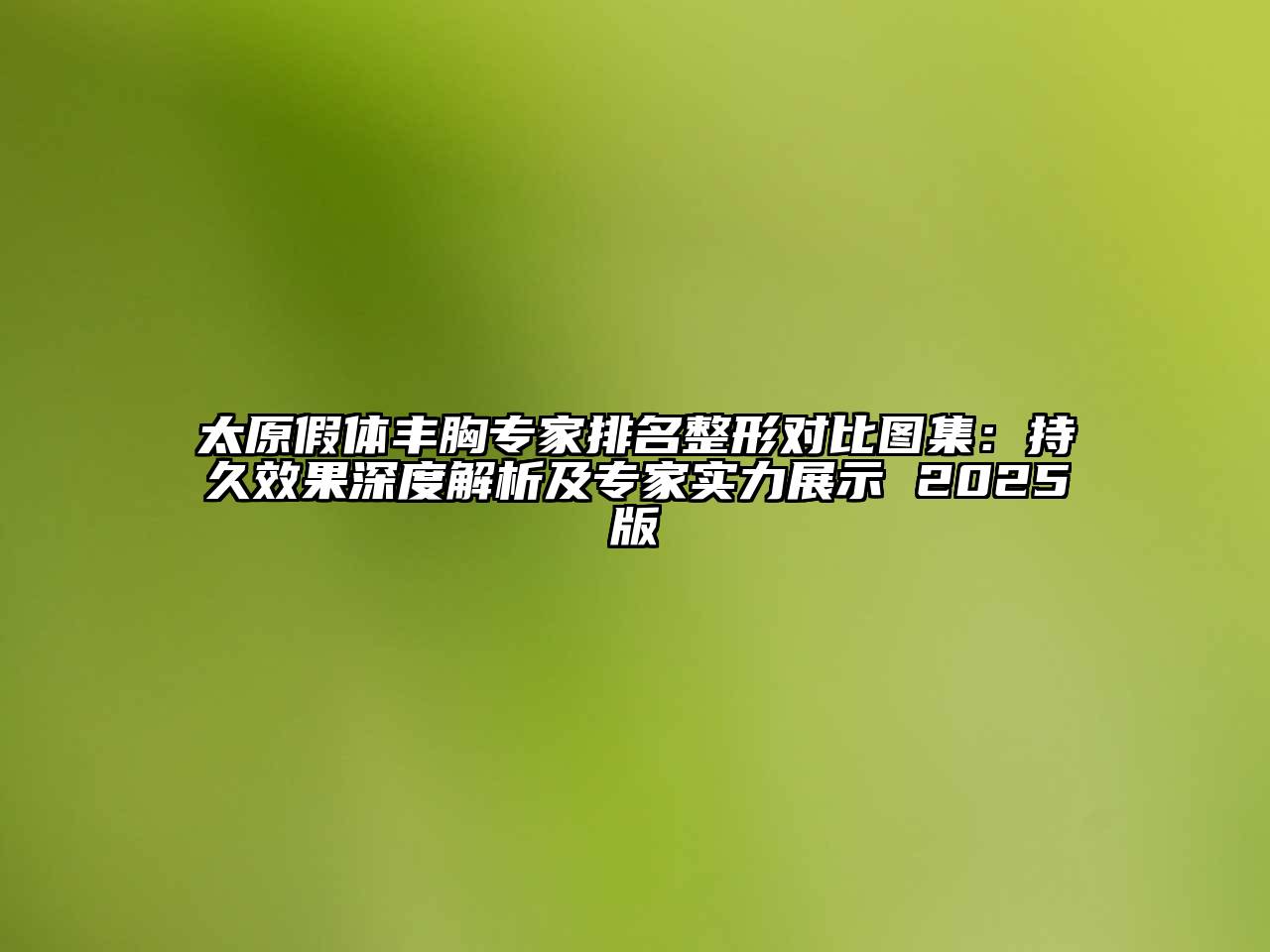 太原假体丰胸专家排名整形对比图集：持久效果深度解析及专家实力展示 2025版