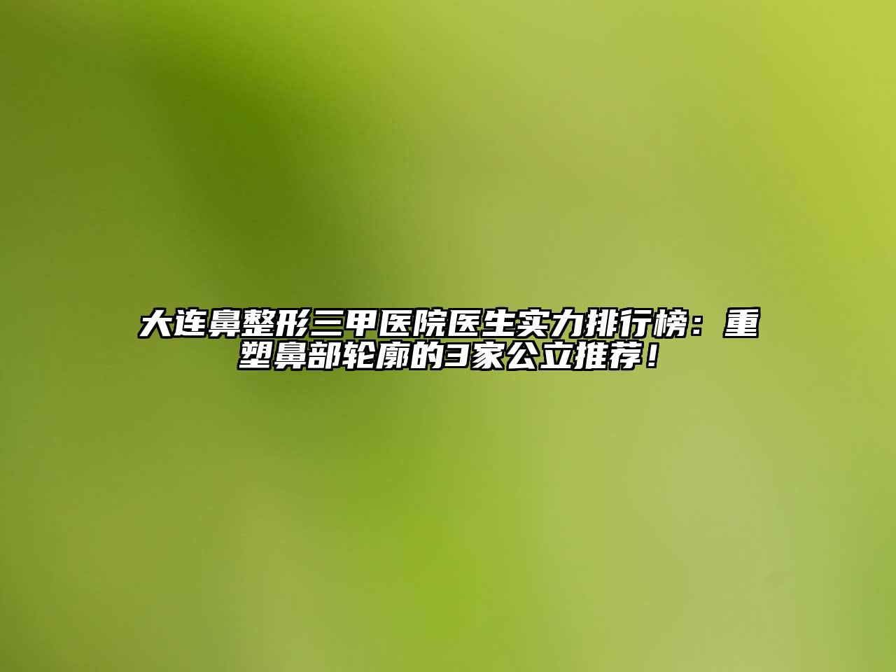 大连鼻整形三甲医院医生实力排行榜：重塑鼻部轮廓的3家公立推荐！