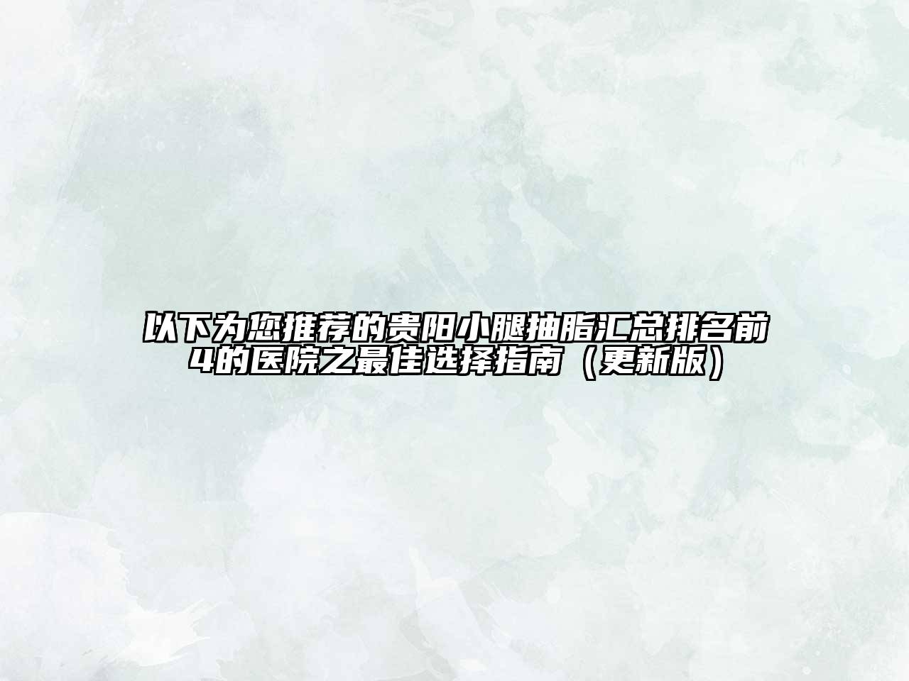 以下为您推荐的贵阳小腿抽脂汇总排名前4的医院之最佳选择指南（更新版）