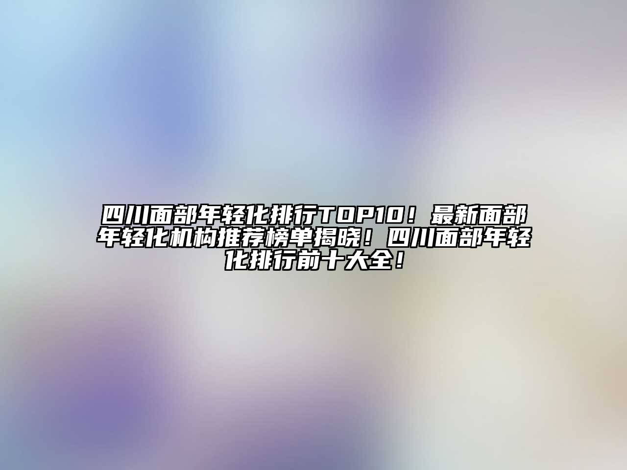 四川面部年轻化排行TOP10！最新面部年轻化机构推荐榜单揭晓！四川面部年轻化排行前十大全！